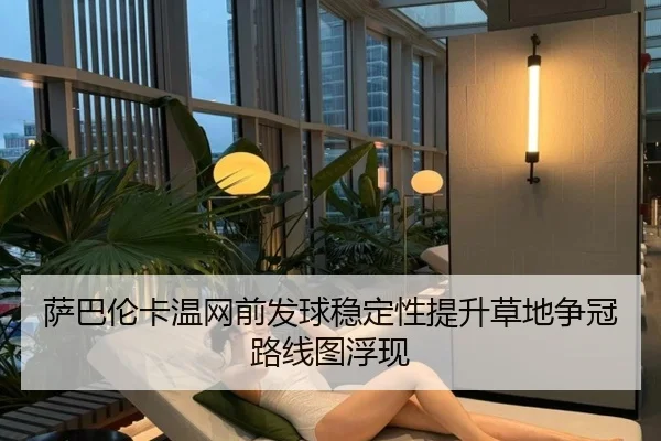 萨巴伦卡温网前发球稳定性提升草地争冠路线图浮现