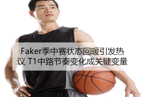Faker季中赛状态回暖引发热议 T1中路节奏变化成关键变量